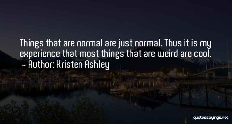 Kristen Ashley Quotes: Things That Are Normal Are Just Normal. Thus It Is My Experience That Most Things That Are Weird Are Cool.