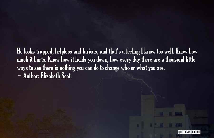 Elizabeth Scott Quotes: He Looks Trapped, Helpless And Furious, And That's A Feeling I Know Too Well. Know How Much It Hurts. Know