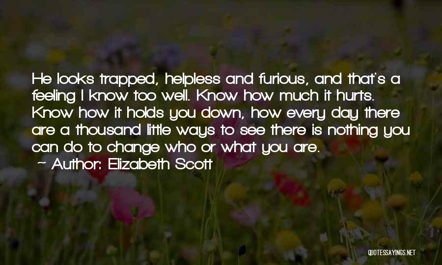 Elizabeth Scott Quotes: He Looks Trapped, Helpless And Furious, And That's A Feeling I Know Too Well. Know How Much It Hurts. Know