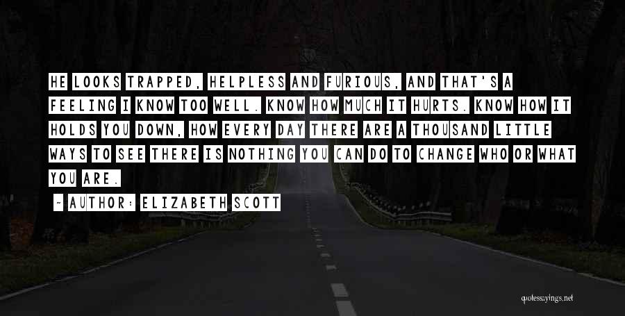 Elizabeth Scott Quotes: He Looks Trapped, Helpless And Furious, And That's A Feeling I Know Too Well. Know How Much It Hurts. Know