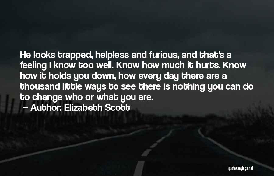 Elizabeth Scott Quotes: He Looks Trapped, Helpless And Furious, And That's A Feeling I Know Too Well. Know How Much It Hurts. Know