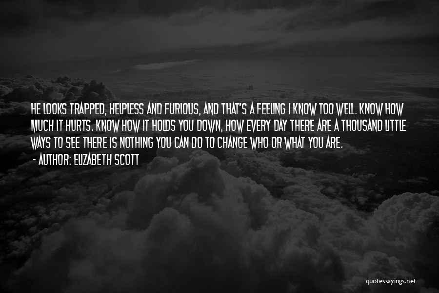 Elizabeth Scott Quotes: He Looks Trapped, Helpless And Furious, And That's A Feeling I Know Too Well. Know How Much It Hurts. Know