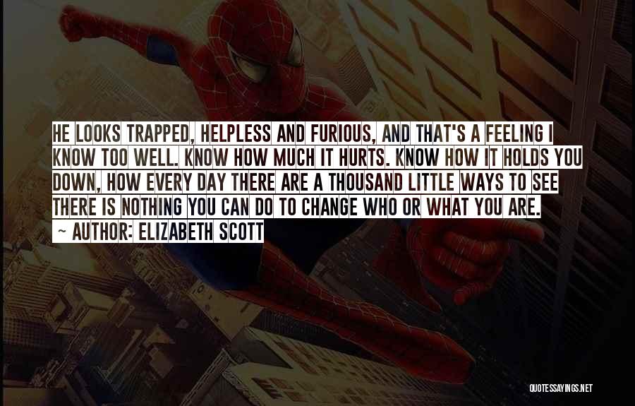 Elizabeth Scott Quotes: He Looks Trapped, Helpless And Furious, And That's A Feeling I Know Too Well. Know How Much It Hurts. Know