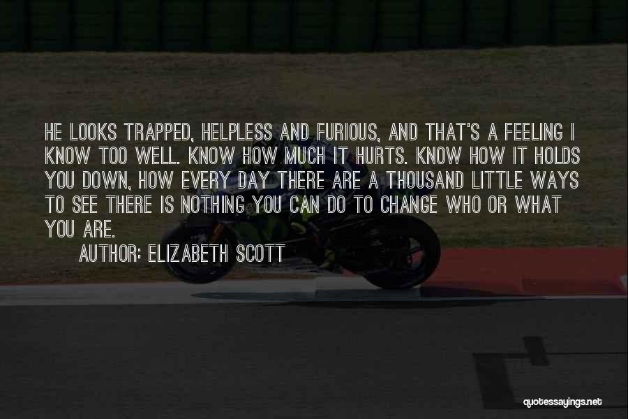 Elizabeth Scott Quotes: He Looks Trapped, Helpless And Furious, And That's A Feeling I Know Too Well. Know How Much It Hurts. Know