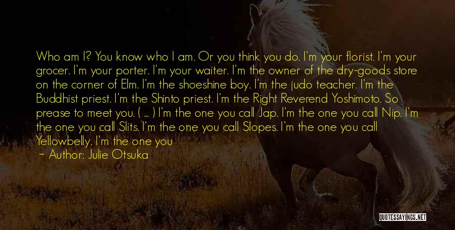 Julie Otsuka Quotes: Who Am I? You Know Who I Am. Or You Think You Do. I'm Your Florist. I'm Your Grocer. I'm