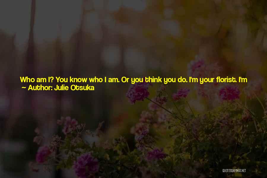 Julie Otsuka Quotes: Who Am I? You Know Who I Am. Or You Think You Do. I'm Your Florist. I'm Your Grocer. I'm