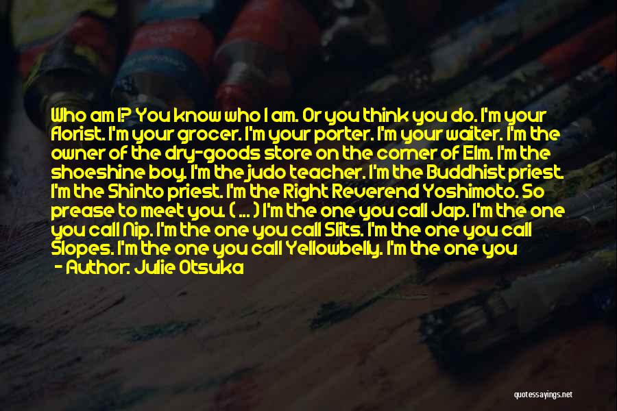 Julie Otsuka Quotes: Who Am I? You Know Who I Am. Or You Think You Do. I'm Your Florist. I'm Your Grocer. I'm