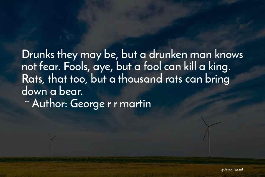 George R R Martin Quotes: Drunks They May Be, But A Drunken Man Knows Not Fear. Fools, Aye, But A Fool Can Kill A King.