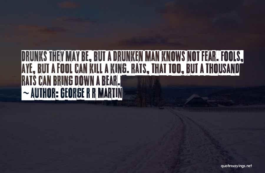 George R R Martin Quotes: Drunks They May Be, But A Drunken Man Knows Not Fear. Fools, Aye, But A Fool Can Kill A King.