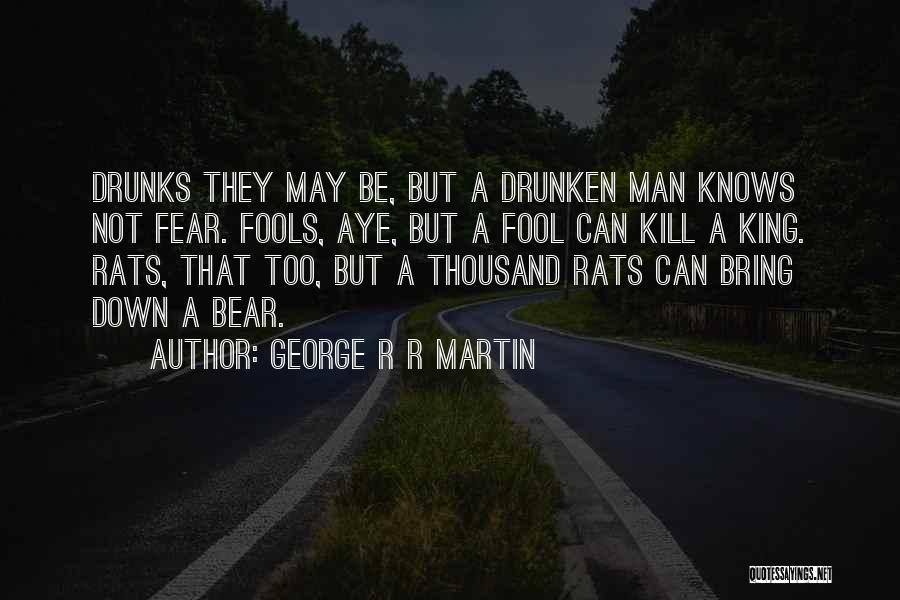 George R R Martin Quotes: Drunks They May Be, But A Drunken Man Knows Not Fear. Fools, Aye, But A Fool Can Kill A King.