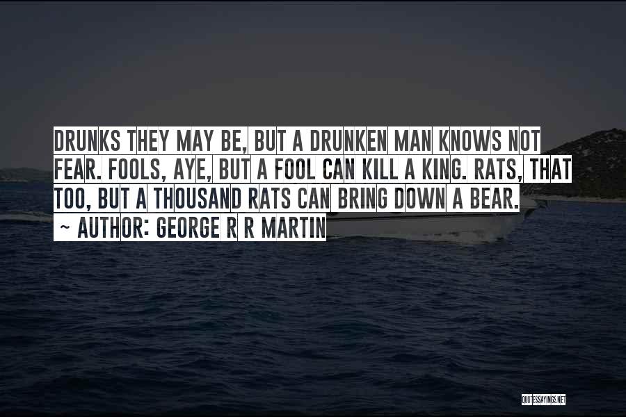 George R R Martin Quotes: Drunks They May Be, But A Drunken Man Knows Not Fear. Fools, Aye, But A Fool Can Kill A King.
