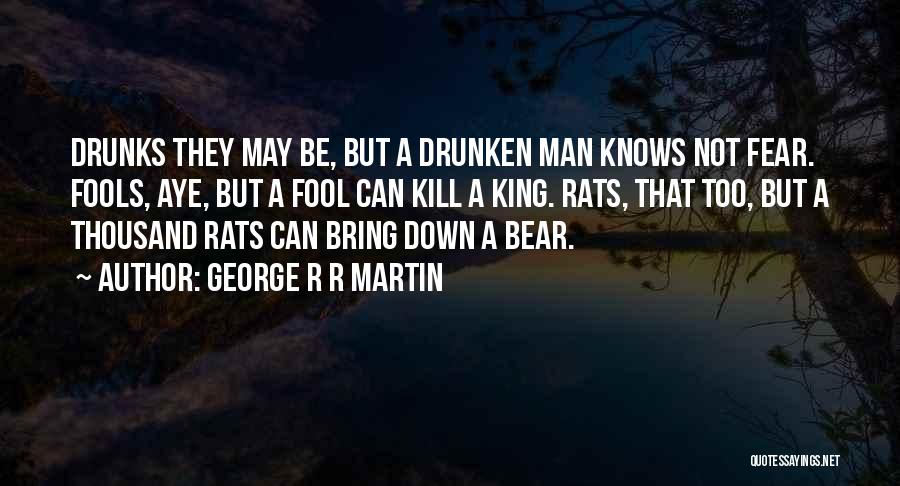 George R R Martin Quotes: Drunks They May Be, But A Drunken Man Knows Not Fear. Fools, Aye, But A Fool Can Kill A King.