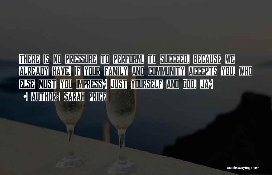 Sarah Price Quotes: There Is No Pressure To Perform, To Succeed, Because We Already Have. If Your Family And Community Accepts You, Who