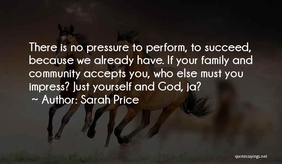 Sarah Price Quotes: There Is No Pressure To Perform, To Succeed, Because We Already Have. If Your Family And Community Accepts You, Who