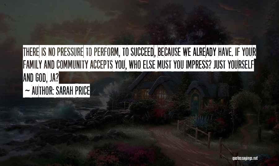 Sarah Price Quotes: There Is No Pressure To Perform, To Succeed, Because We Already Have. If Your Family And Community Accepts You, Who