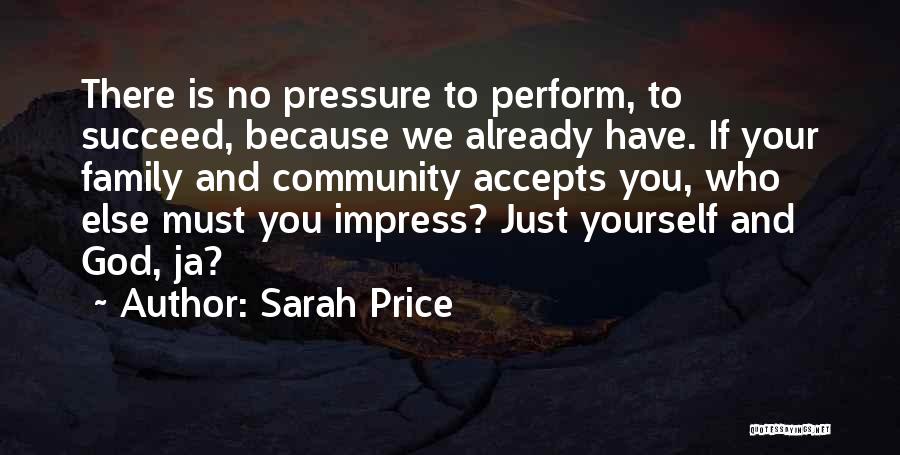 Sarah Price Quotes: There Is No Pressure To Perform, To Succeed, Because We Already Have. If Your Family And Community Accepts You, Who