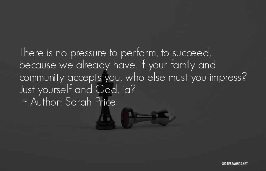 Sarah Price Quotes: There Is No Pressure To Perform, To Succeed, Because We Already Have. If Your Family And Community Accepts You, Who