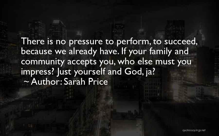 Sarah Price Quotes: There Is No Pressure To Perform, To Succeed, Because We Already Have. If Your Family And Community Accepts You, Who