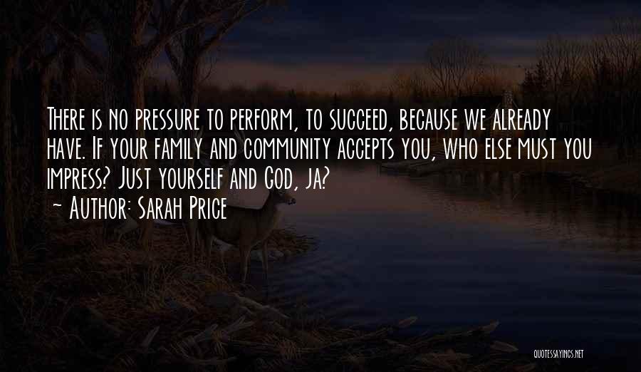 Sarah Price Quotes: There Is No Pressure To Perform, To Succeed, Because We Already Have. If Your Family And Community Accepts You, Who