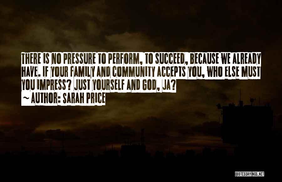 Sarah Price Quotes: There Is No Pressure To Perform, To Succeed, Because We Already Have. If Your Family And Community Accepts You, Who