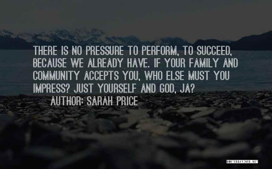 Sarah Price Quotes: There Is No Pressure To Perform, To Succeed, Because We Already Have. If Your Family And Community Accepts You, Who