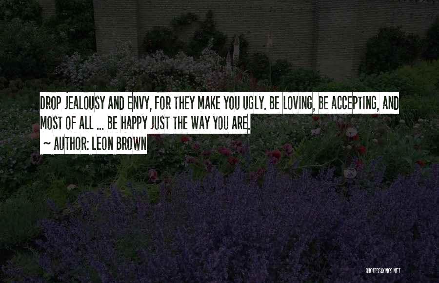Leon Brown Quotes: Drop Jealousy And Envy, For They Make You Ugly. Be Loving, Be Accepting, And Most Of All ... Be Happy