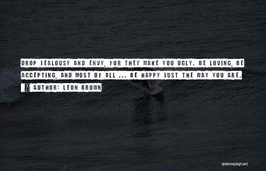 Leon Brown Quotes: Drop Jealousy And Envy, For They Make You Ugly. Be Loving, Be Accepting, And Most Of All ... Be Happy