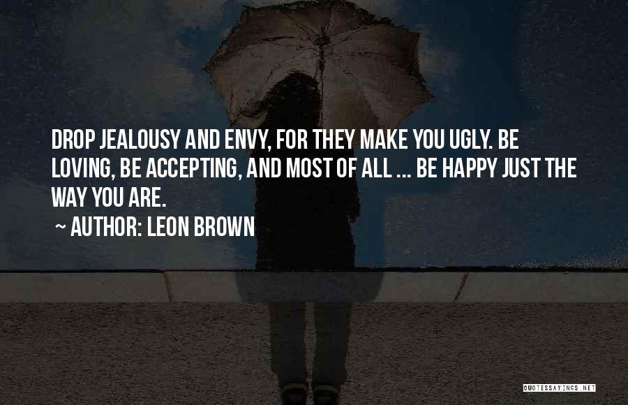 Leon Brown Quotes: Drop Jealousy And Envy, For They Make You Ugly. Be Loving, Be Accepting, And Most Of All ... Be Happy