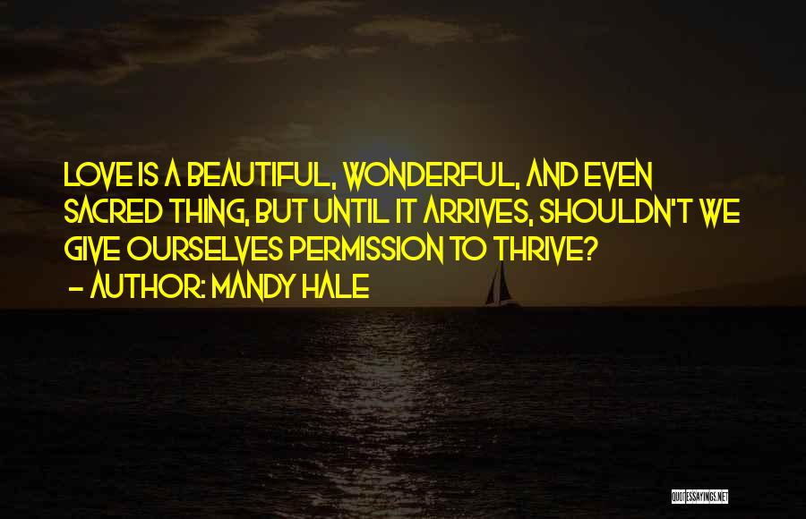 Mandy Hale Quotes: Love Is A Beautiful, Wonderful, And Even Sacred Thing, But Until It Arrives, Shouldn't We Give Ourselves Permission To Thrive?