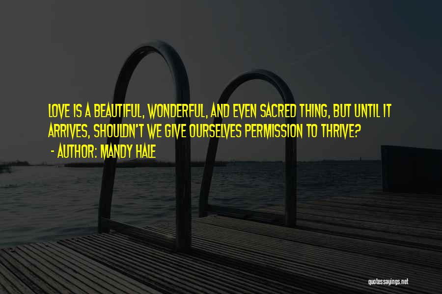 Mandy Hale Quotes: Love Is A Beautiful, Wonderful, And Even Sacred Thing, But Until It Arrives, Shouldn't We Give Ourselves Permission To Thrive?