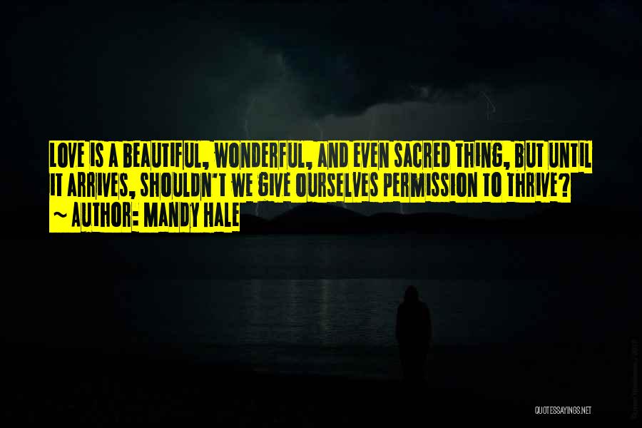 Mandy Hale Quotes: Love Is A Beautiful, Wonderful, And Even Sacred Thing, But Until It Arrives, Shouldn't We Give Ourselves Permission To Thrive?