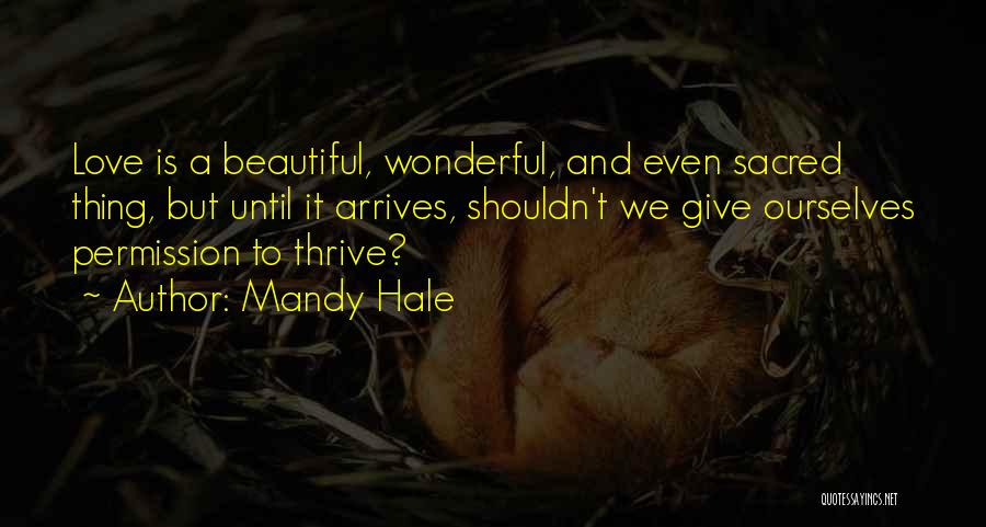 Mandy Hale Quotes: Love Is A Beautiful, Wonderful, And Even Sacred Thing, But Until It Arrives, Shouldn't We Give Ourselves Permission To Thrive?