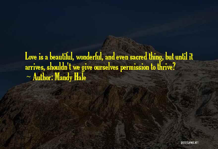 Mandy Hale Quotes: Love Is A Beautiful, Wonderful, And Even Sacred Thing, But Until It Arrives, Shouldn't We Give Ourselves Permission To Thrive?