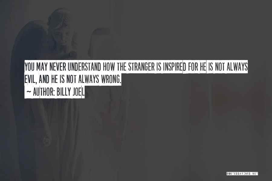 Billy Joel Quotes: You May Never Understand How The Stranger Is Inspired For He Is Not Always Evil, And He Is Not Always