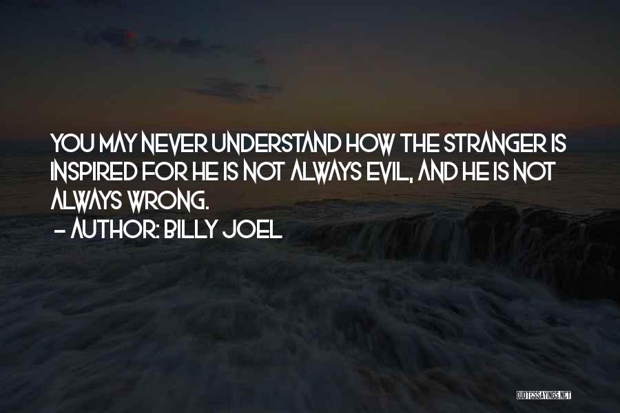 Billy Joel Quotes: You May Never Understand How The Stranger Is Inspired For He Is Not Always Evil, And He Is Not Always