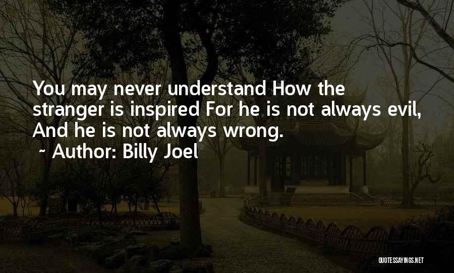 Billy Joel Quotes: You May Never Understand How The Stranger Is Inspired For He Is Not Always Evil, And He Is Not Always