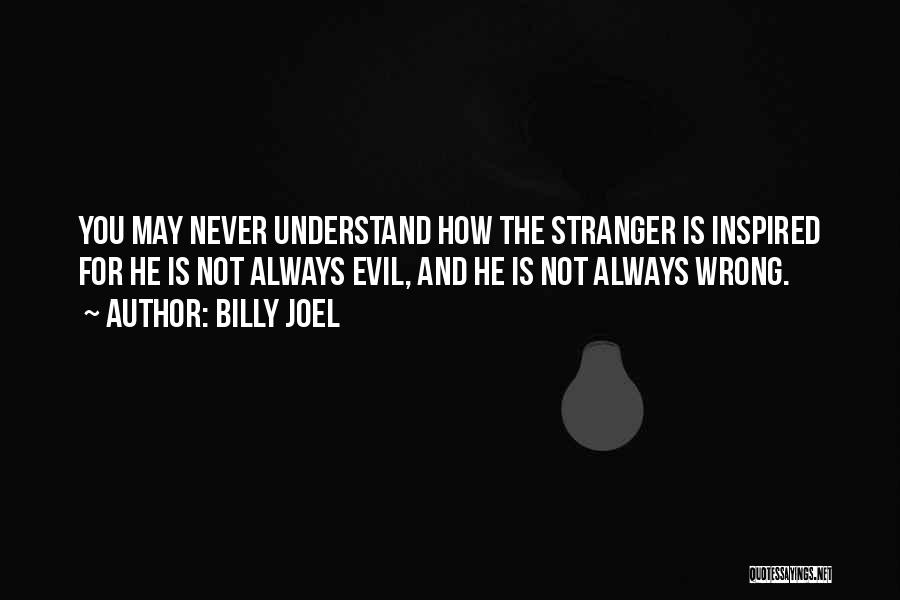 Billy Joel Quotes: You May Never Understand How The Stranger Is Inspired For He Is Not Always Evil, And He Is Not Always