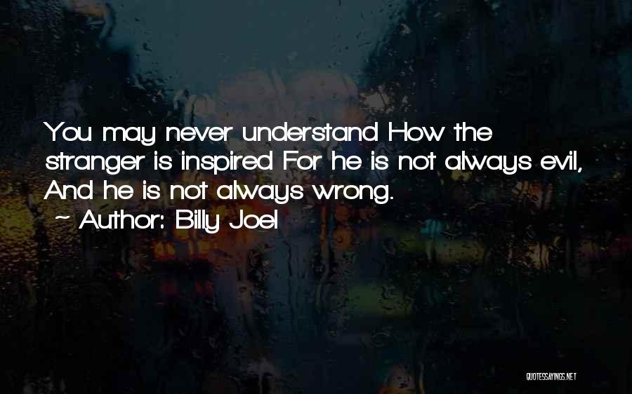 Billy Joel Quotes: You May Never Understand How The Stranger Is Inspired For He Is Not Always Evil, And He Is Not Always