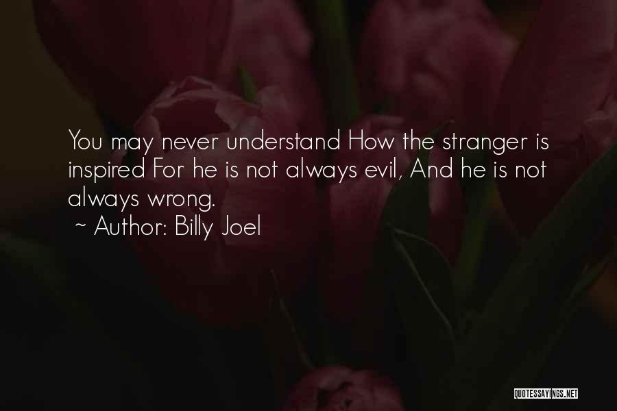 Billy Joel Quotes: You May Never Understand How The Stranger Is Inspired For He Is Not Always Evil, And He Is Not Always