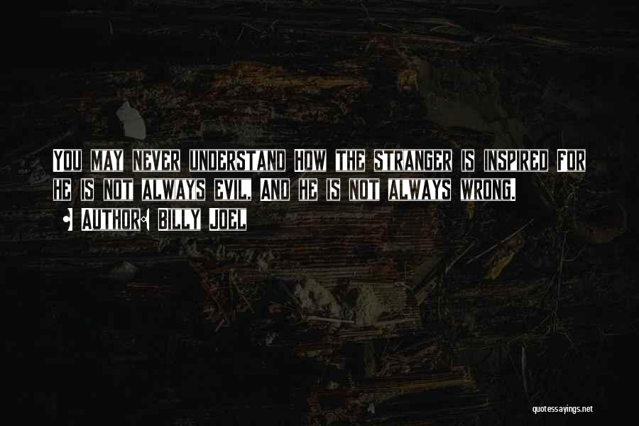 Billy Joel Quotes: You May Never Understand How The Stranger Is Inspired For He Is Not Always Evil, And He Is Not Always