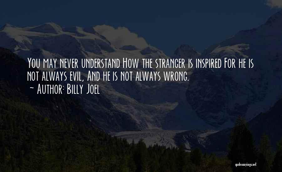 Billy Joel Quotes: You May Never Understand How The Stranger Is Inspired For He Is Not Always Evil, And He Is Not Always