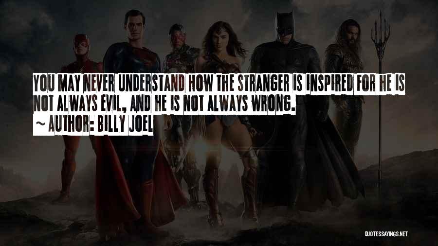 Billy Joel Quotes: You May Never Understand How The Stranger Is Inspired For He Is Not Always Evil, And He Is Not Always
