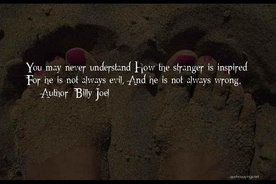 Billy Joel Quotes: You May Never Understand How The Stranger Is Inspired For He Is Not Always Evil, And He Is Not Always