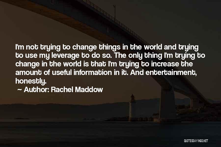 Rachel Maddow Quotes: I'm Not Trying To Change Things In The World And Trying To Use My Leverage To Do So. The Only