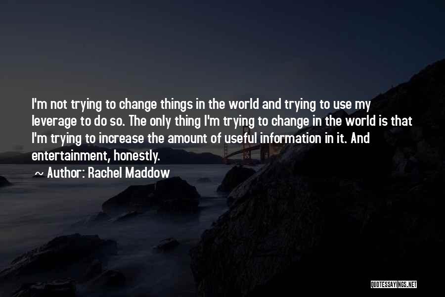Rachel Maddow Quotes: I'm Not Trying To Change Things In The World And Trying To Use My Leverage To Do So. The Only