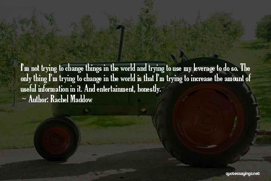 Rachel Maddow Quotes: I'm Not Trying To Change Things In The World And Trying To Use My Leverage To Do So. The Only