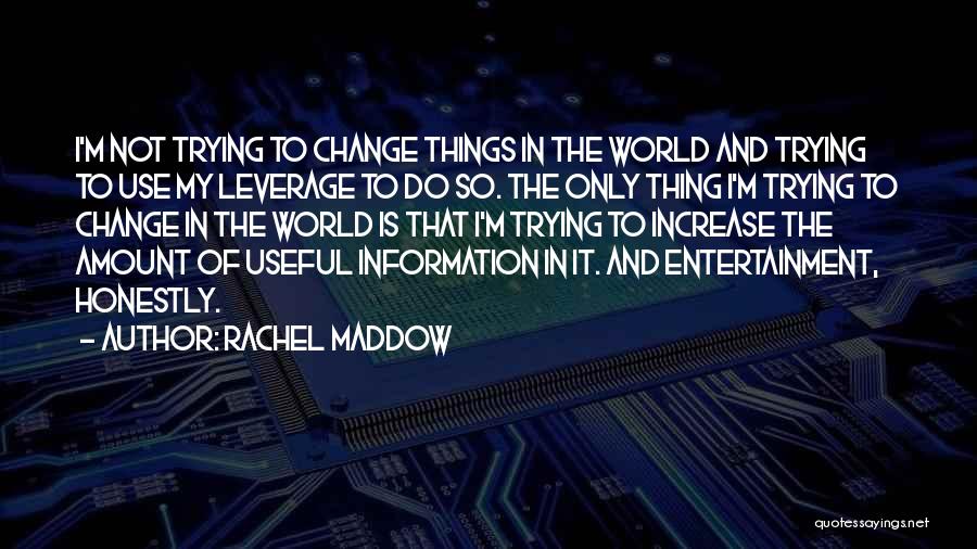 Rachel Maddow Quotes: I'm Not Trying To Change Things In The World And Trying To Use My Leverage To Do So. The Only