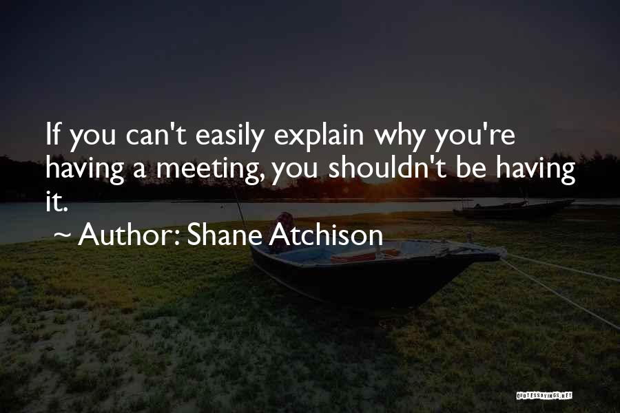 Shane Atchison Quotes: If You Can't Easily Explain Why You're Having A Meeting, You Shouldn't Be Having It.