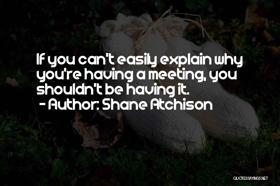 Shane Atchison Quotes: If You Can't Easily Explain Why You're Having A Meeting, You Shouldn't Be Having It.