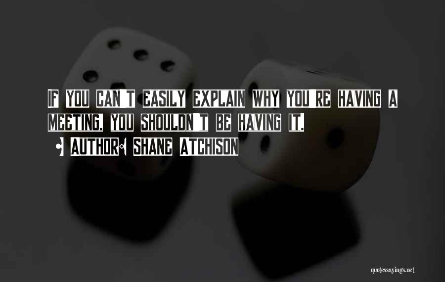 Shane Atchison Quotes: If You Can't Easily Explain Why You're Having A Meeting, You Shouldn't Be Having It.